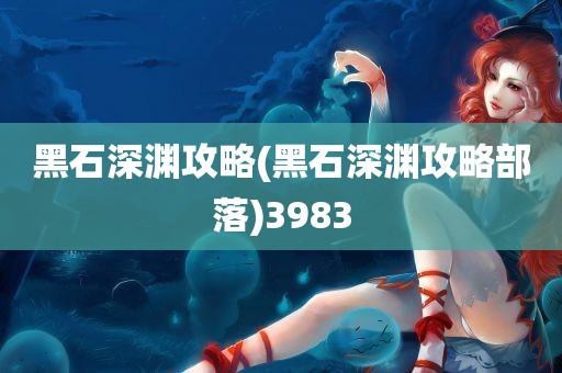 黑石深渊攻略(黑石深渊攻略部落)3983