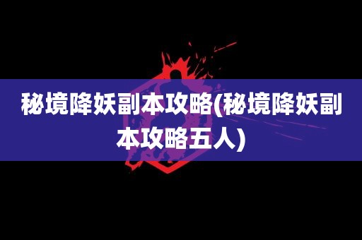 秘境降妖副本攻略(秘境降妖副本攻略五人)