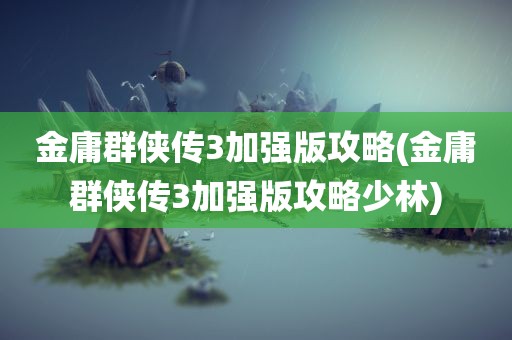 金庸群侠传3加强版攻略(金庸群侠传3加强版攻略少林)