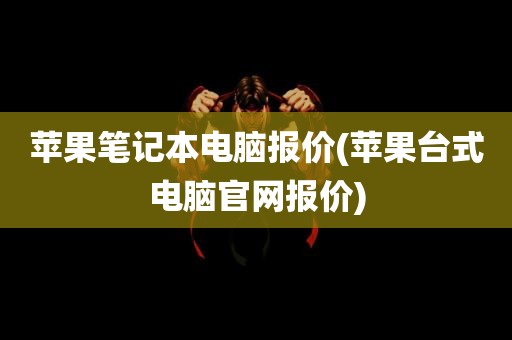 苹果笔记本电脑报价(苹果台式电脑官网报价)