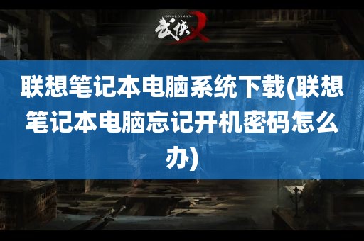 联想笔记本电脑系统下载(联想笔记本电脑忘记开机密码怎么办)