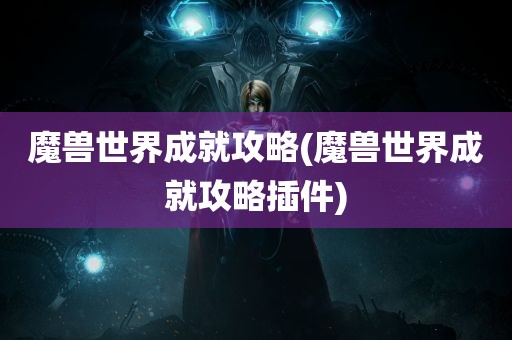 魔兽世界成就攻略(魔兽世界成就攻略插件)