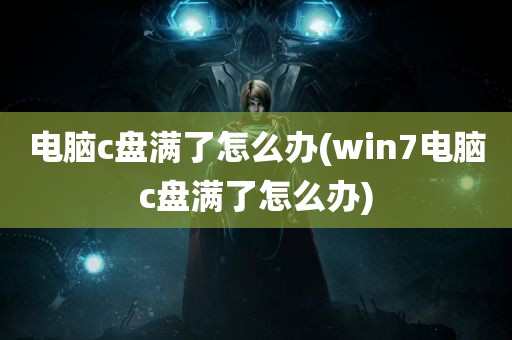 电脑c盘满了怎么办(win7电脑c盘满了怎么办)