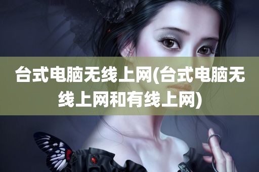 台式电脑无线上网(台式电脑无线上网和有线上网)