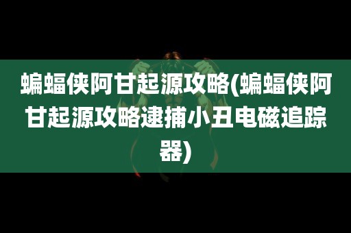 蝙蝠侠阿甘起源攻略(蝙蝠侠阿甘起源攻略逮捕小丑电磁追踪器)