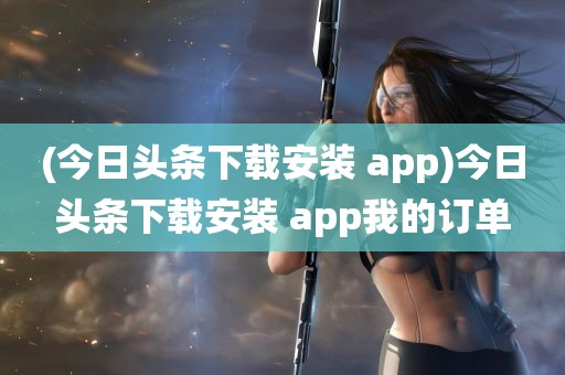 (今日头条下载安装 app)今日头条下载安装 app我的订单