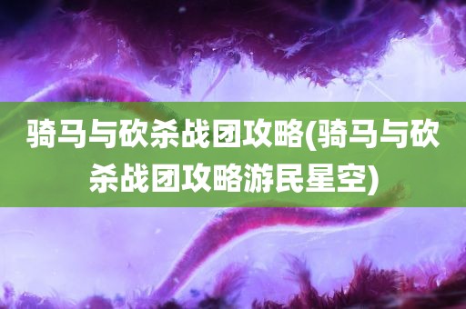 骑马与砍杀战团攻略(骑马与砍杀战团攻略游民星空)