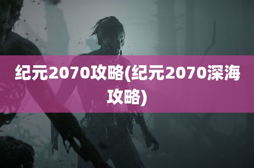 纪元2070攻略(纪元2070深海攻略)