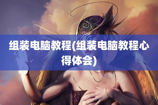 组装电脑教程(组装电脑教程心得体会)