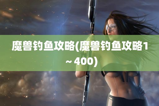 魔兽钓鱼攻略(魔兽钓鱼攻略1～400)