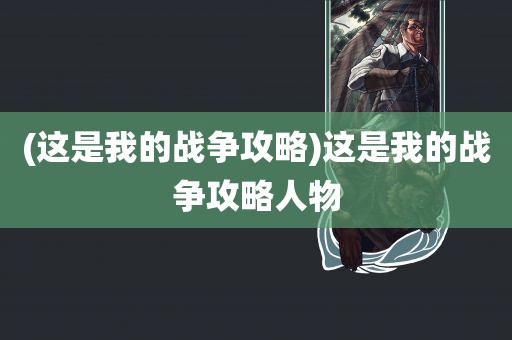 (这是我的战争攻略)这是我的战争攻略人物