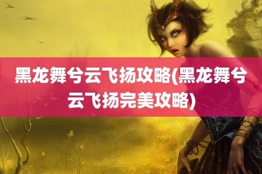 黑龙舞兮云飞扬攻略(黑龙舞兮云飞扬完美攻略)