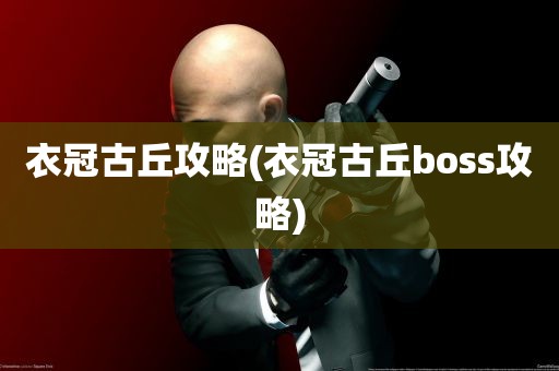 衣冠古丘攻略(衣冠古丘boss攻略)