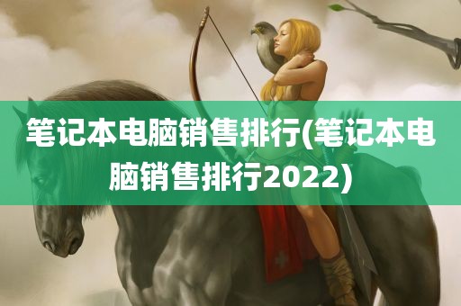 笔记本电脑销售排行(笔记本电脑销售排行2022)