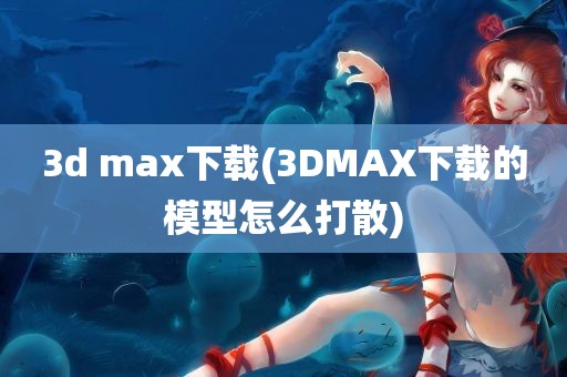 3d max下载(3DMAX下载的模型怎么打散)