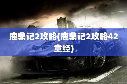 鹿鼎记2攻略(鹿鼎记2攻略42章经)