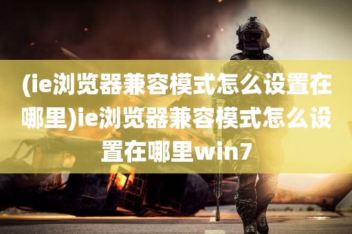 (ie浏览器兼容模式怎么设置在哪里)ie浏览器兼容模式怎么设置在哪里win7