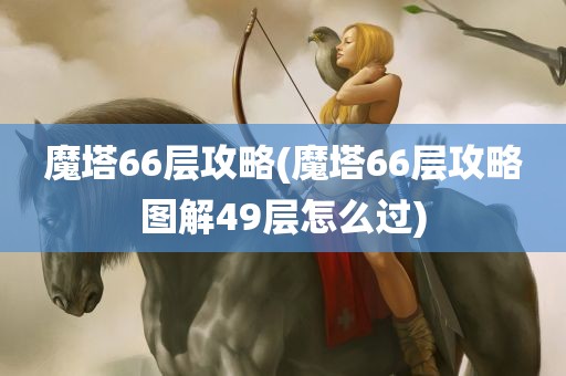 魔塔66层攻略(魔塔66层攻略图解49层怎么过)