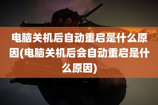 电脑关机后自动重启是什么原因(电脑关机后会自动重启是什么原因)