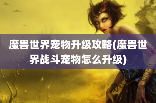 魔兽世界宠物升级攻略(魔兽世界战斗宠物怎么升级)