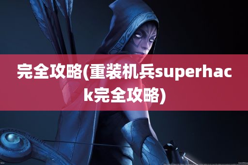 完全攻略(重装机兵superhack完全攻略)