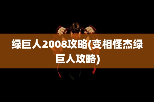 绿巨人2008攻略(变相怪杰绿巨人攻略)