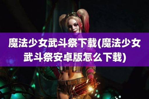 魔法少女武斗祭下载(魔法少女武斗祭安卓版怎么下载)