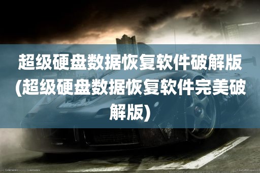 超级硬盘数据恢复软件破解版(超级硬盘数据恢复软件完美破解版)