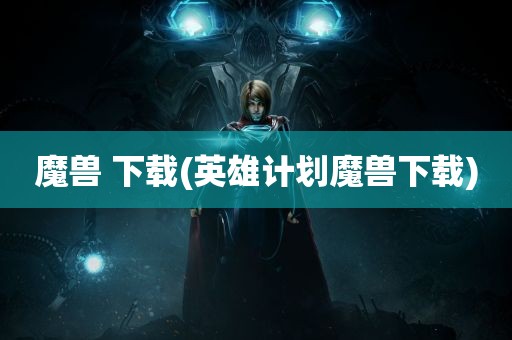 魔兽 下载(英雄计划魔兽下载)