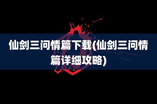 仙剑三问情篇下载(仙剑三问情篇详细攻略)