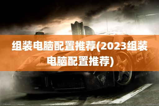 组装电脑配置推荐(2023组装电脑配置推荐)