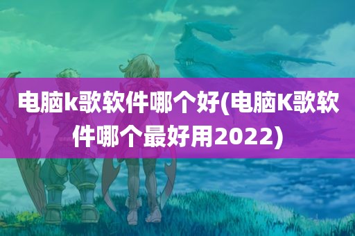 电脑k歌软件哪个好(电脑K歌软件哪个最好用2022)