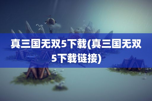 真三国无双5下载(真三国无双5下载链接)