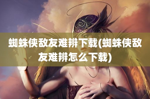 蜘蛛侠敌友难辨下载(蜘蛛侠敌友难辨怎么下载)