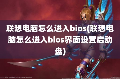 联想电脑怎么进入bios(联想电脑怎么进入bios界面设置启动盘)