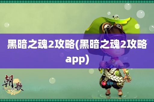 黑暗之魂2攻略(黑暗之魂2攻略app)