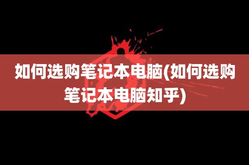 如何选购笔记本电脑(如何选购笔记本电脑知乎)