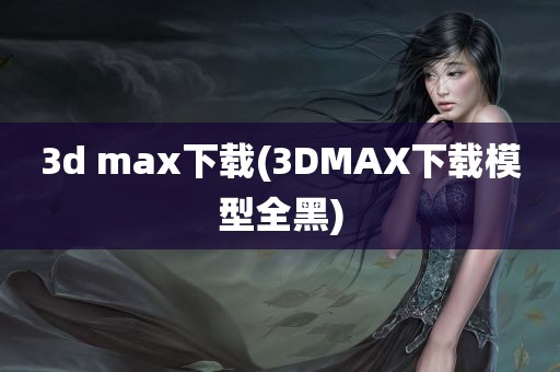 3d max下载(3DMAX下载模型全黑)