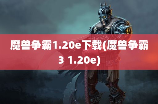 魔兽争霸1.20e下载(魔兽争霸3 1.20e)