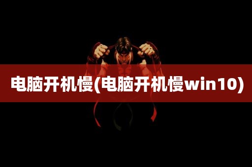 电脑开机慢(电脑开机慢win10)