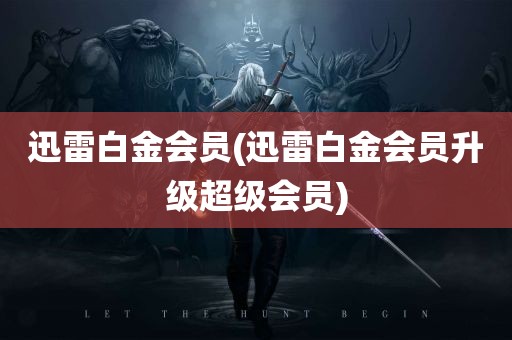 迅雷白金会员(迅雷白金会员升级超级会员)