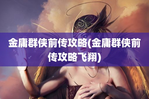 金庸群侠前传攻略(金庸群侠前传攻略飞翔)