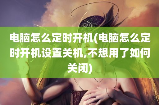 电脑怎么定时开机(电脑怎么定时开机设置关机,不想用了如何关闭)