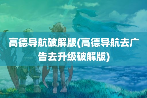 高德导航破解版(高德导航去广告去升级破解版)