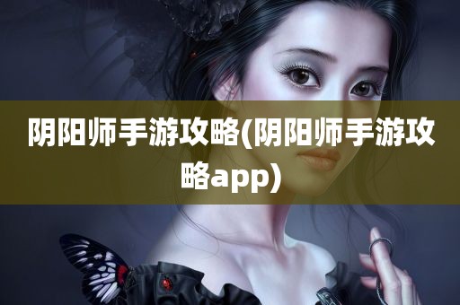 阴阳师手游攻略(阴阳师手游攻略app)