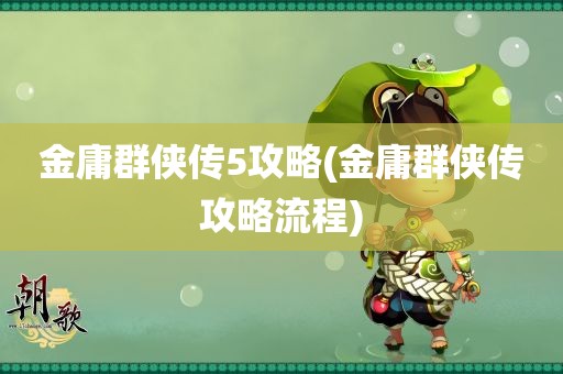 金庸群侠传5攻略(金庸群侠传攻略流程)