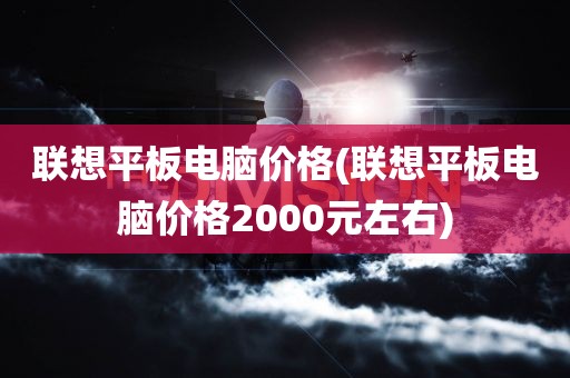 联想平板电脑价格(联想平板电脑价格2000元左右)