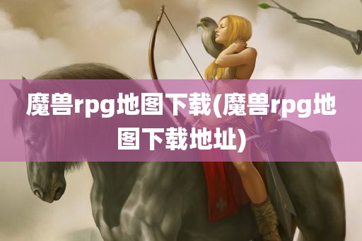 魔兽rpg地图下载(魔兽rpg地图下载地址)