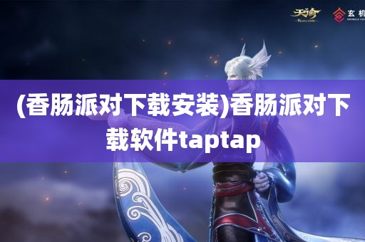 (香肠派对下载安装)香肠派对下载软件taptap