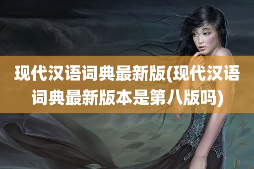 现代汉语词典最新版(现代汉语词典最新版本是第八版吗)